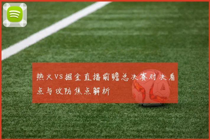 热火vs掘金直播前瞻总决赛对决看点与攻防焦点解析