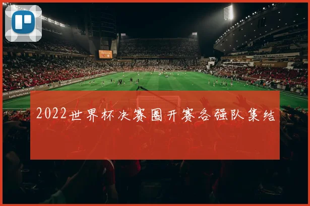 2022世界杯决赛圈开赛各强队集结