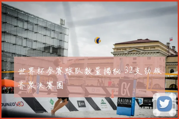 世界杯参赛球队数量揭秘 32支劲旅齐聚决赛圈