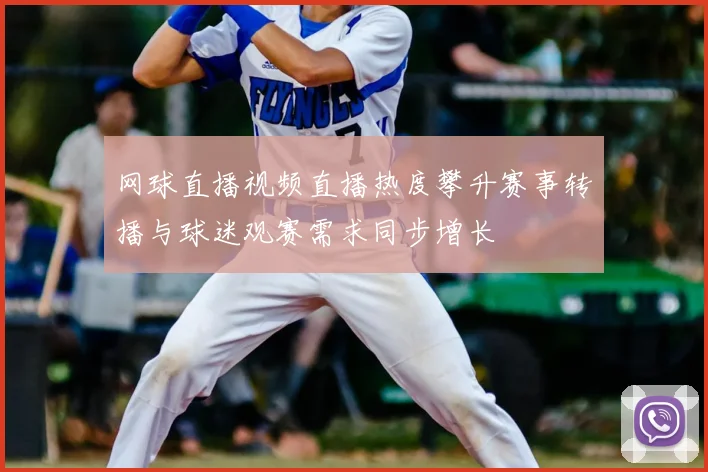 网球直播视频直播热度攀升赛事转播与球迷观赛需求同步增长