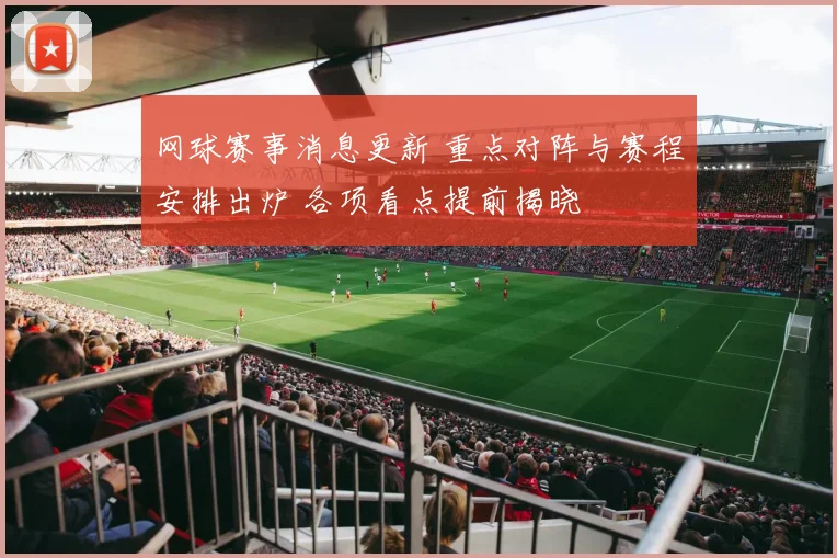 网球赛事消息更新 重点对阵与赛程安排出炉 各项看点提前揭晓