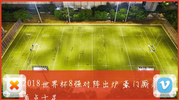2018世界杯8强对阵出炉 豪门厮杀看点十足