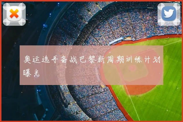 奥运选手备战巴黎新周期训练计划曝光