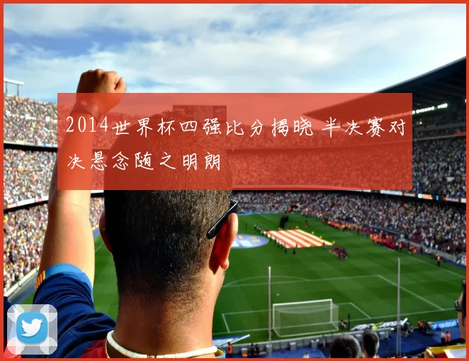 2014世界杯四强比分揭晓 半决赛对决悬念随之明朗
