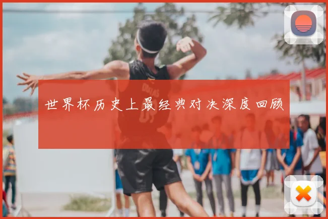 世界杯历史上最经典对决深度回顾