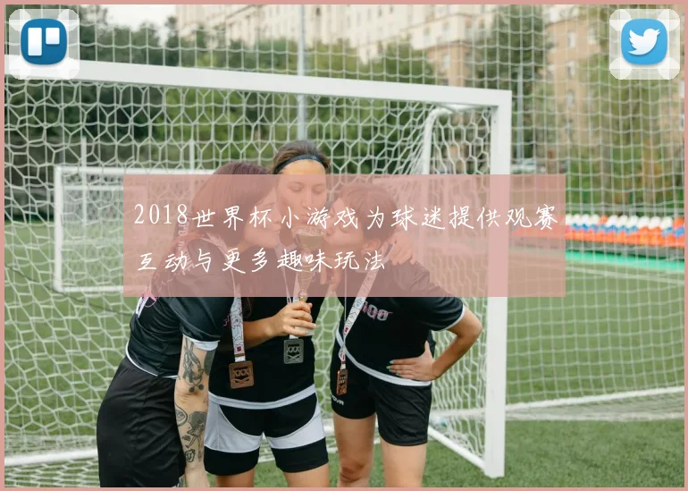 2018世界杯小游戏为球迷提供观赛互动与更多趣味玩法