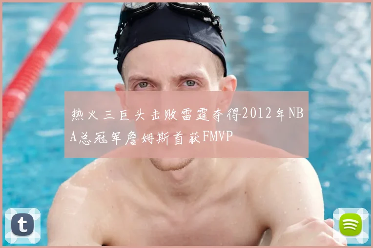 热火三巨头击败雷霆夺得2012年NBA总冠军詹姆斯首获FMVP