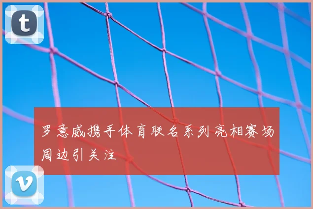 罗意威携手体育联名系列亮相赛场周边引关注