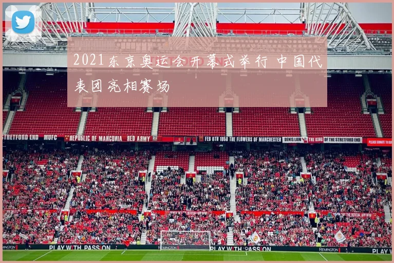 2021东京奥运会开幕式举行 中国代表团亮相赛场